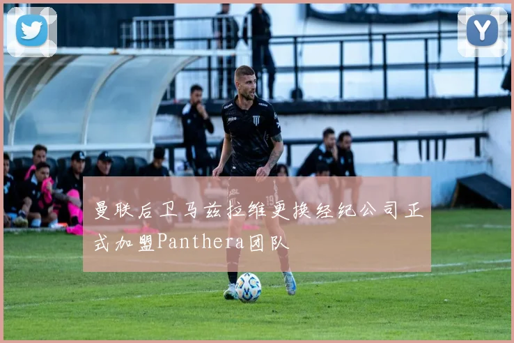 曼联后卫马兹拉维更换经纪公司正式加盟Panthera团队